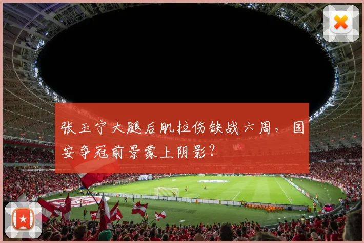 张玉宁大腿后肌拉伤缺战六周，国安争冠前景蒙上阴影？
