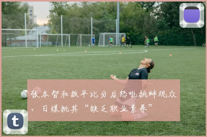 张本智和扳平比分后怒吼挑衅观众，日媒批其“缺乏职业素养”